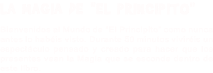LA MAGIA DE "EL PRINCIPITO" Bienvenidos al Mundo de “El Principito” como nunca antes lo habéis visto. Durante 50 minutos viviréis un espectáculo pensado y creado para hacer que los presentes vean la Magia que se esconde dentro de este libro.