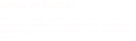 MAGIA DE ESCENA Esta es la mejor opción para cenas y comidas de empresa, jornadas de motivación de empleados o como regalo de tu empresa a una asociación o cliente.