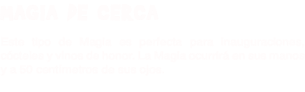 MAGIA DE CERCA Este tipo de Magia es perfecta para inauguraciones, cócteles y vinos de honor. La Magia ocurrirá en sus manos y a 50 centímetros de sus ojos.