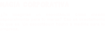 MAGIA CORPORATIVA ¿Te imaginas un espectáculo único creado especialmente para tu marca? Eso es exactamente lo que es. Un espectáculo hecho a medida para tu empresa.