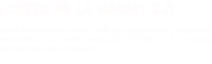 ¿CREES EN LA MAGIA? 2.0 Este espectáculo que hará que pequeños y mayores respondan sí a esta pregunta. Vivirás en tus manos la Esencia de la Magia.