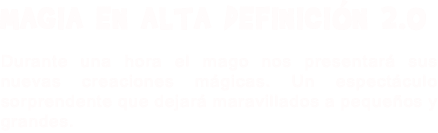 MAGIA EN ALTA DEFINICIÓN 2.0 Durante una hora el mago nos presentará sus nuevas creaciones mágicas. Un espectáculo sorprendente que dejará maravillados a pequeños y grandes.