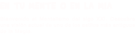 EN TU MENTE O EN LA MIA Bienvenido al Mentalismo del sigo XXI. Descubre una visión actual de uno de los estilos más antiguos de la Magia. 