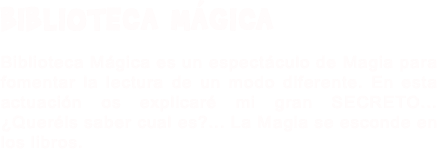 BIBLIOTECA MÁGICA Biblioteca Mágica es un espectáculo de Magia para fomentar la lectura de un modo diferente. En esta actuación os explicaré mi gran SECRETO... ¿Queréis saber cual es?... La Magia se esconde en los libros.